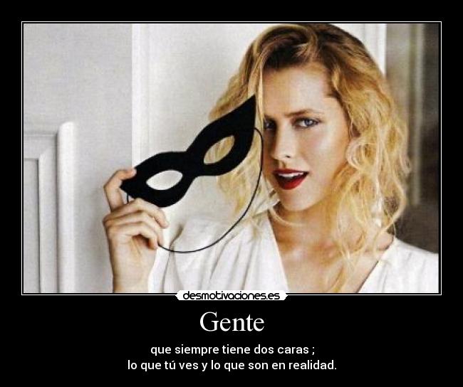 Gente - que siempre tiene dos caras ;
lo que tú ves y lo que son en realidad.