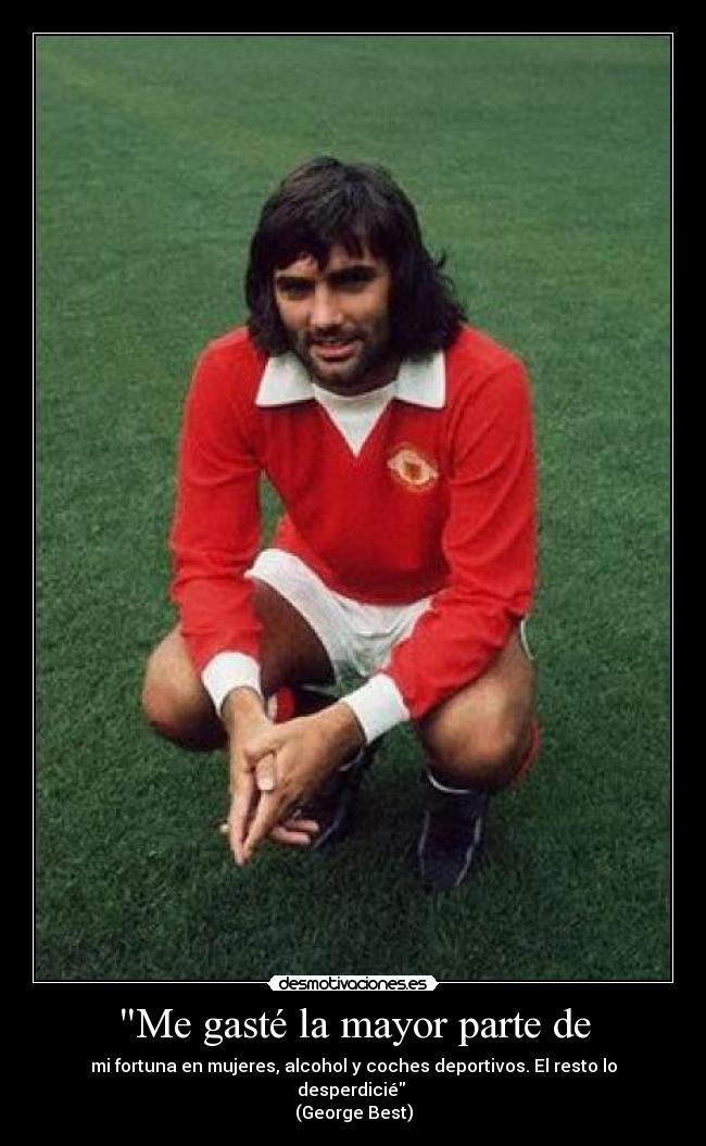 Me gasté la mayor parte de - mi fortuna en mujeres, alcohol y coches deportivos. El resto lo desperdicié 
(George Best)
