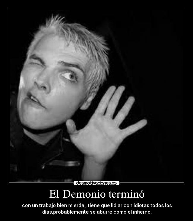 El Demonio terminó - con un trabajo bien mierda , tiene que lidiar con idiotas todos los
días,probablemente se aburre como el infierno.