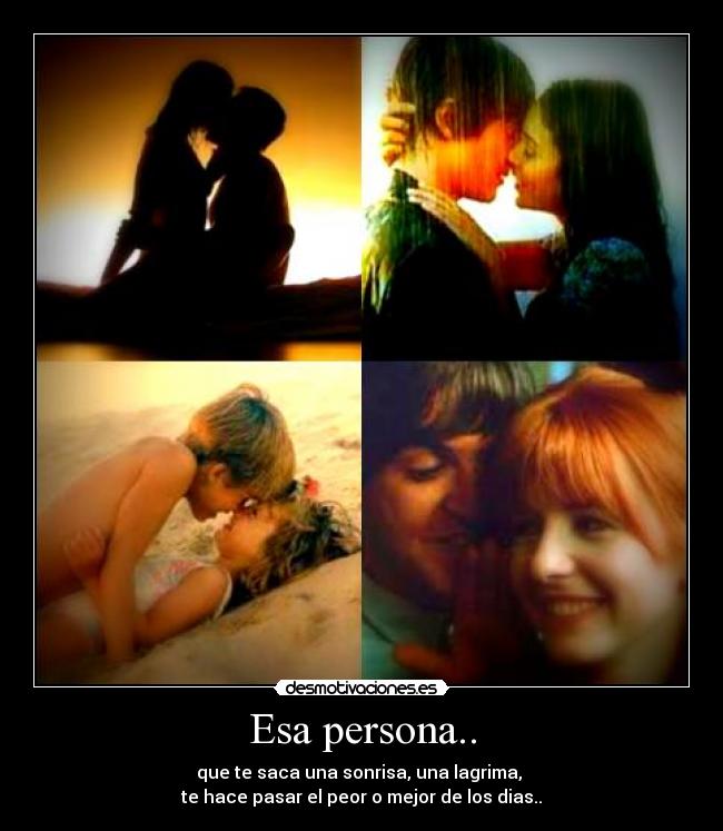 Esa persona.. - que te saca una sonrisa, una lagrima,
te hace pasar el peor o mejor de los dias..