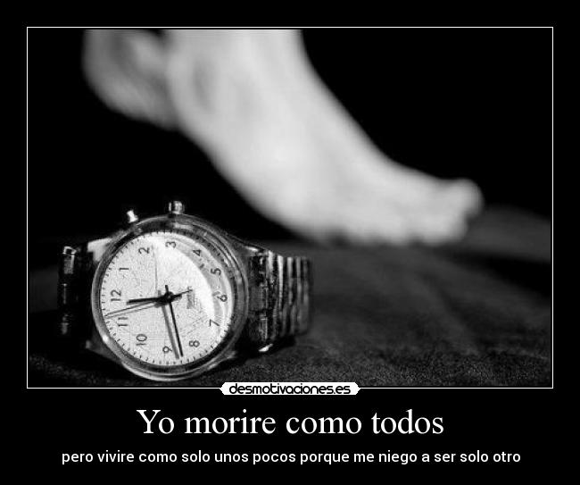 Yo morire como todos - pero vivire como solo unos pocos porque me niego a ser solo otro