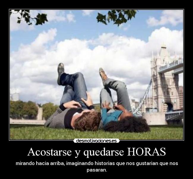 Acostarse y quedarse HORAS - mirando hacia arriba, imaginando historias que nos gustarian que nos pasaran.