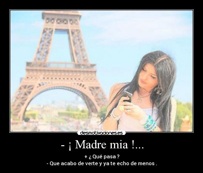 - ¡ Madre mia !... - + ¿ Qué pasa ?
- Que acabo de verte y ya te echo de menos .