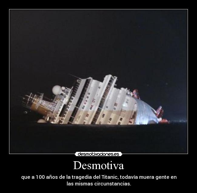 Desmotiva - que a 100 años de la tragedia del Titanic, todavía muera gente en
las mismas circunstancias.