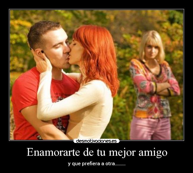 Enamorarte de tu mejor amigo - y que prefiera a otra.........