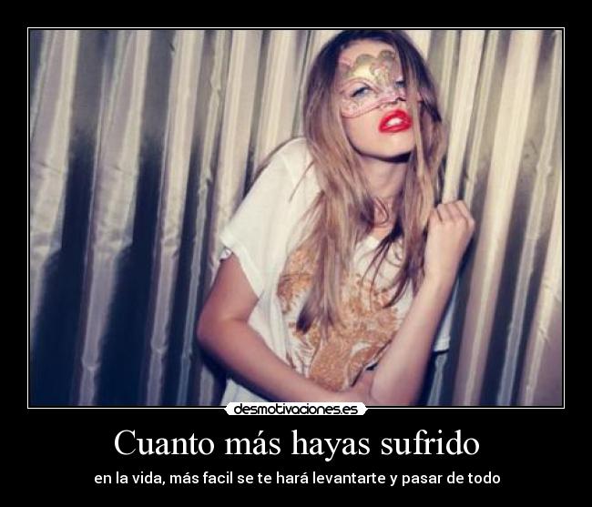 Cuanto más hayas sufrido - en la vida, más facil se te hará levantarte y pasar de todo