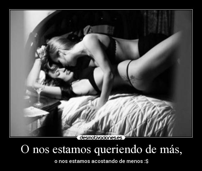 O nos estamos queriendo de más, - o nos estamos acostando de menos :$