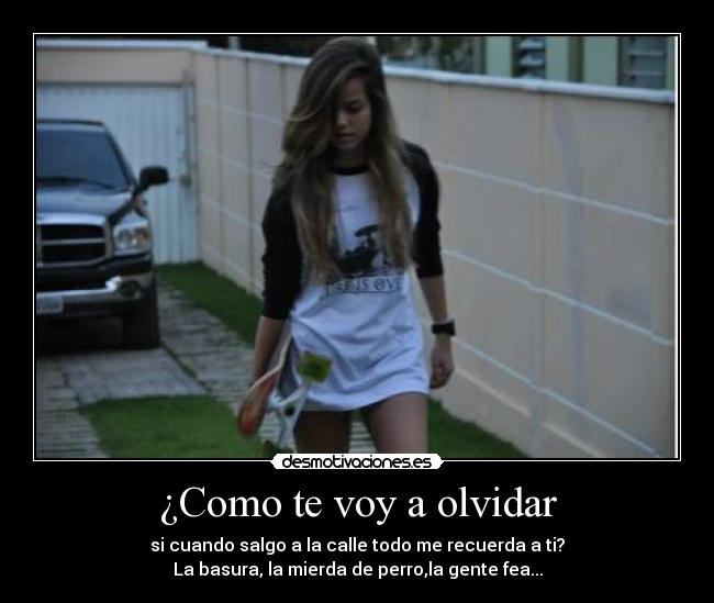 ¿Como te voy a olvidar - si cuando salgo a la calle todo me recuerda a ti?
La basura, la mierda de perro,la gente fea...