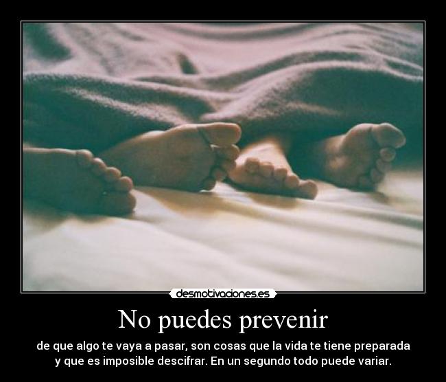 No puedes prevenir - de que algo te vaya a pasar, son cosas que la vida te tiene preparada
y que es imposible descifrar. En un segundo todo puede variar.
