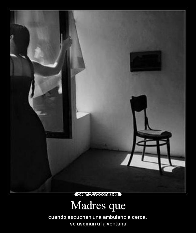 Madres que - cuando escuchan una ambulancia cerca, 
se asoman a la ventana