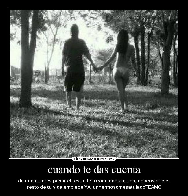 cuando te das cuenta - de que quieres pasar el resto de tu vida con alguien, deseas que el
resto de tu vida empiece YA, unhermosomesatuladoTEAMO