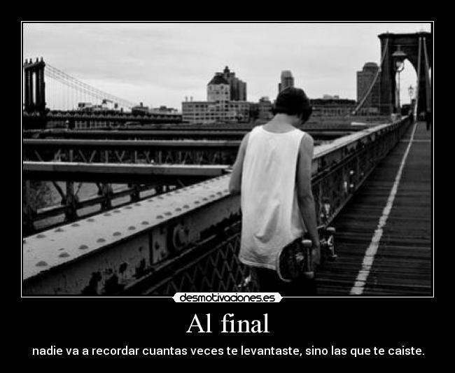 Al final - nadie va a recordar cuantas veces te levantaste, sino las que te caiste.