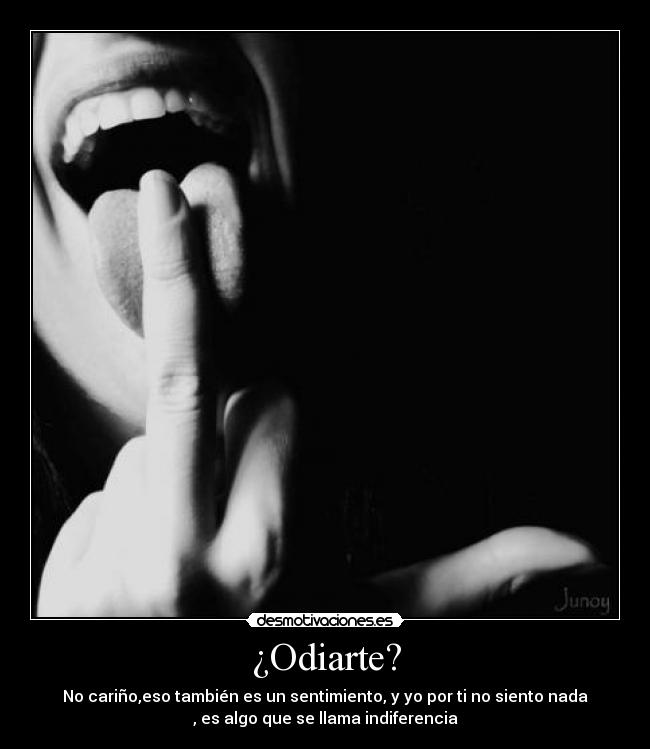 ¿Odiarte? - No cariño,eso también es un sentimiento, y yo por ti no siento nada
, es algo que se llama indiferencia