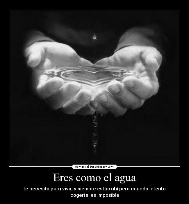 Eres como el agua - te necesito para vivir, y siempre estás ahí pero cuando intento cogerte, es imposible