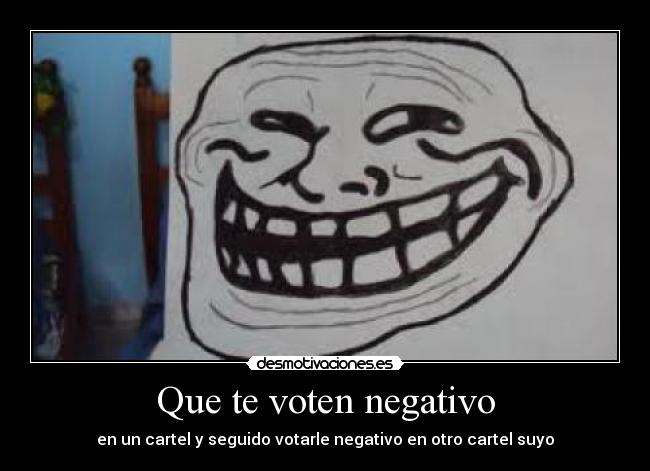 Que te voten negativo - en un cartel y seguido votarle negativo en otro cartel suyo