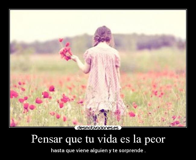Pensar que tu vida es la peor - hasta que viene alguien y te sorprende .