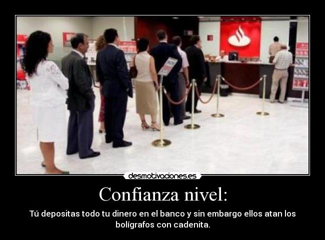 Confianza nivel: - Tú depositas todo tu dinero en el banco y sin embargo ellos atan los
bolígrafos con cadenita.