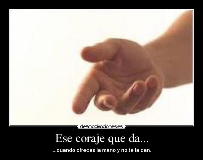 Ese coraje que da... - ...cuando ofreces la mano y no te la dan.