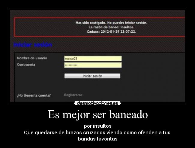 Es mejor ser baneado - por insultos
Que quedarse de brazos cruzados viendo como ofenden a tus
bandas favoritas