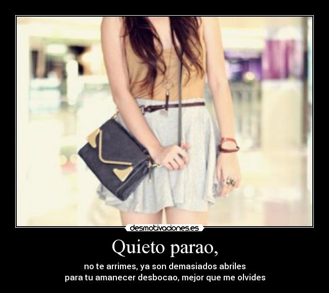 Quieto parao, - no te arrimes, ya son demasiados abriles
para tu amanecer desbocao, mejor que me olvides