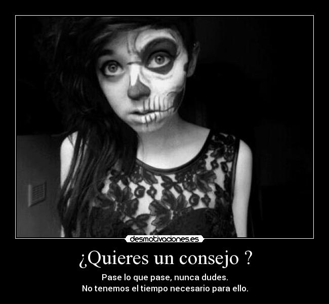 ¿Quieres un consejo ? - Pase lo que pase, nunca dudes.
No tenemos el tiempo necesario para ello.