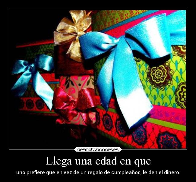 Llega una edad en que - uno prefiere que en vez de un regalo de cumpleaños, le den el dinero.