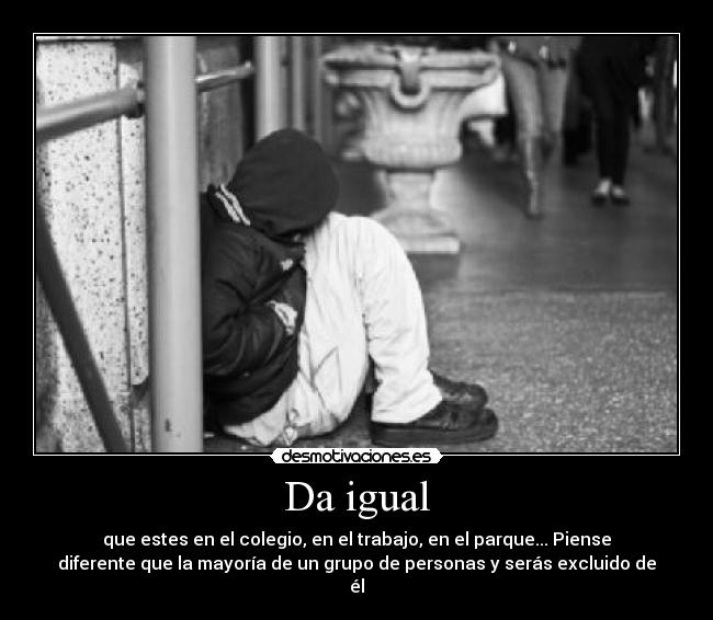 Da igual - que estes en el colegio, en el trabajo, en el parque... Piense
diferente que la mayoría de un grupo de personas y serás excluido de
él