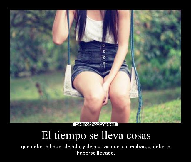 El tiempo se lleva cosas - que debería haber dejado, y deja otras que, sin embargo, debería haberse llevado.