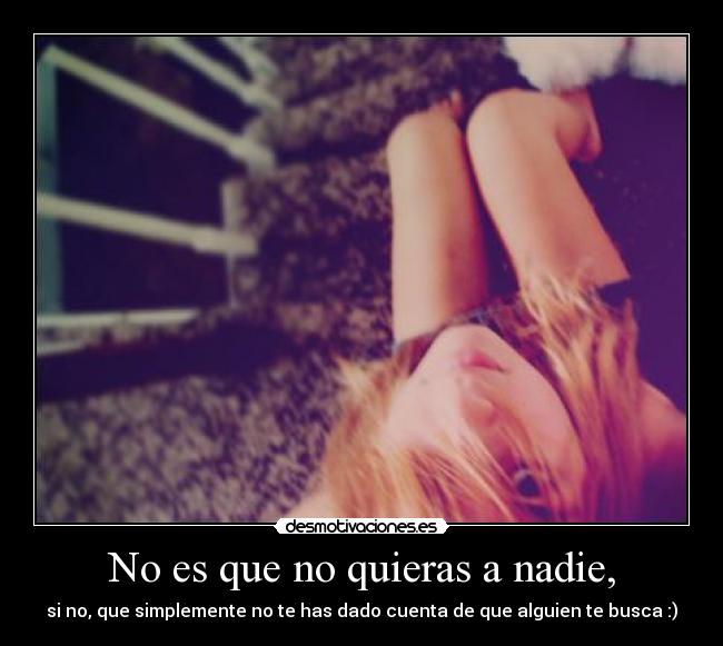 No es que no quieras a nadie, - si no, que simplemente no te has dado cuenta de que alguien te busca :)