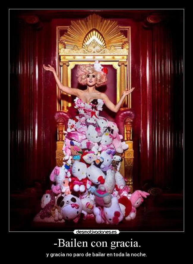 -Bailen con gracia. - y gracia no paro de bailar en toda la noche.