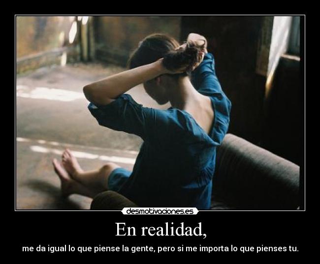 En realidad, - me da igual lo que piense la gente, pero si me importa lo que pienses tu.