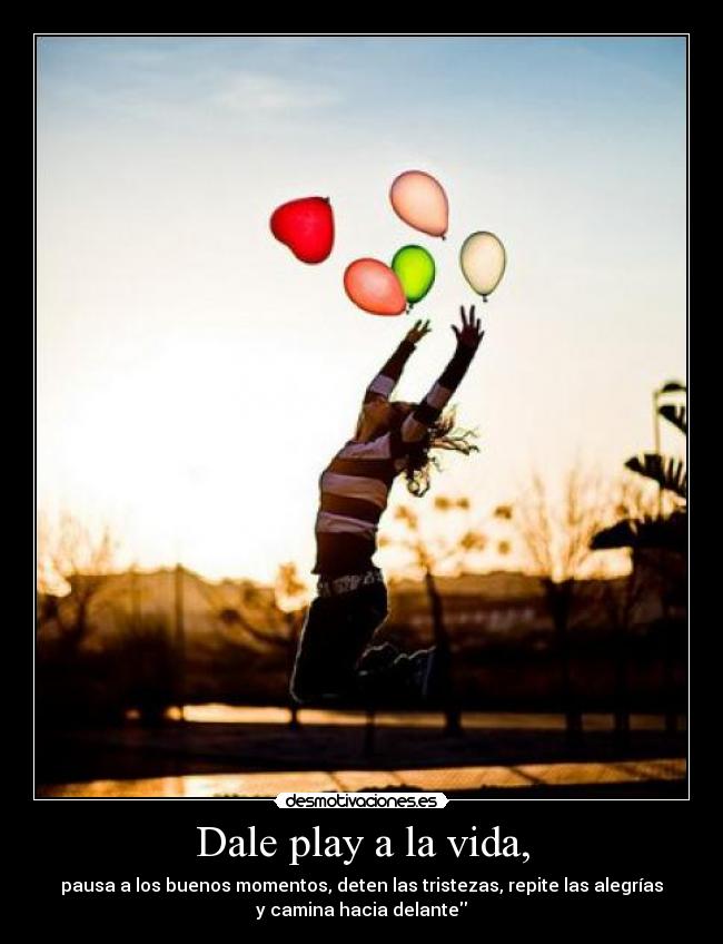Dale play a la vida, - pausa a los buenos momentos, deten las tristezas, repite las alegrías
y camina hacia delante