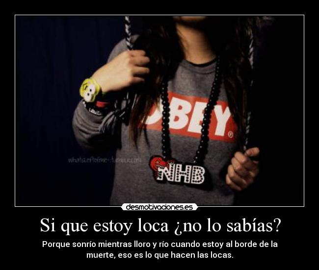 Si que estoy loca ¿no lo sabías? - Porque sonrío mientras lloro y río cuando estoy al borde de la
muerte, eso es lo que hacen las locas.