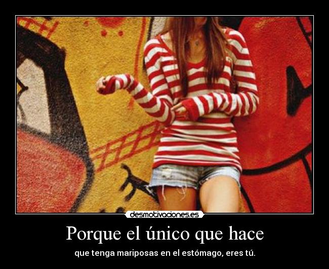 Porque el único que hace - que tenga mariposas en el estómago, eres tú.