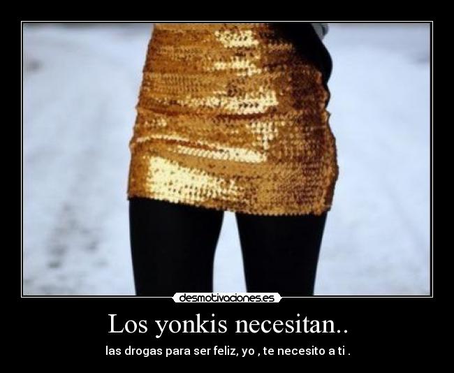 Los yonkis necesitan.. - las drogas para ser feliz, yo , te necesito a ti .