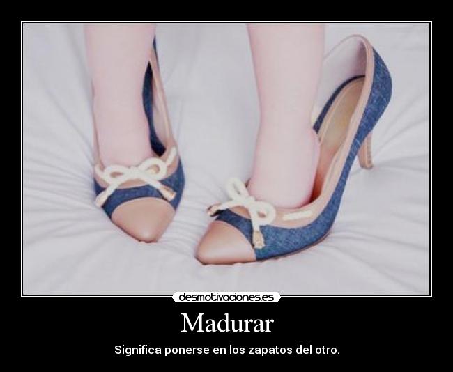 Madurar - Significa ponerse en los zapatos del otro.