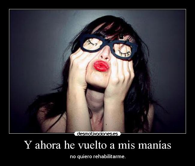 Y ahora he vuelto a mis manías - no quiero rehabilitarme.
