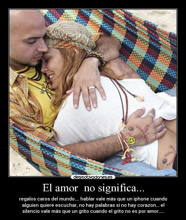 El amor no significa... - regalos caros del mundo.... hablar vale más que un iphone cuando
alguien quiere escuchar, no hay palabras si no hay corazon... el
silencio vale más que un grito cuando el grito no es por amor.....