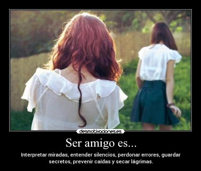 Ser amigo es... - Interpretar miradas, entender silencios, perdonar errores, guardar
secretos, prevenir caídas y secar lágrimas.
