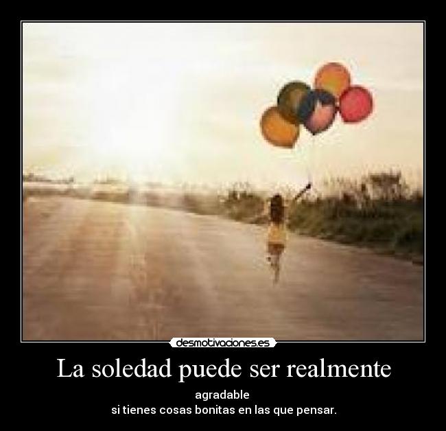 La soledad puede ser realmente - agradable
si tienes cosas bonitas en las que pensar.