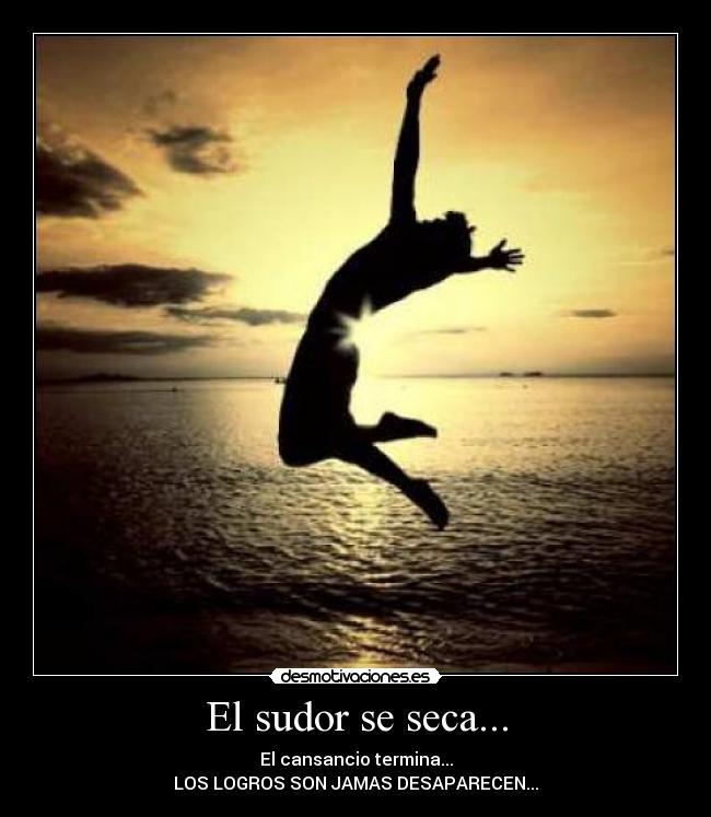El sudor se seca... - El cansancio termina...
LOS LOGROS SON JAMAS DESAPARECEN...