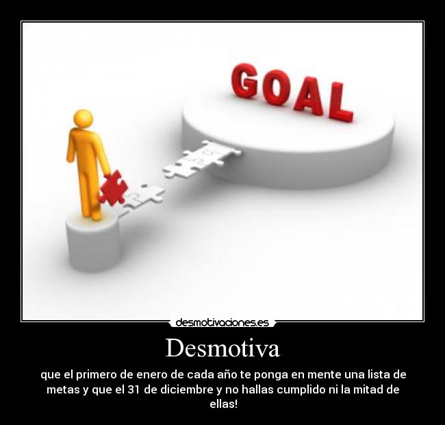 Desmotiva - que el primero de enero de cada año te ponga en mente una lista de
metas y que el 31 de diciembre y no hallas cumplido ni la mitad de
ellas!
