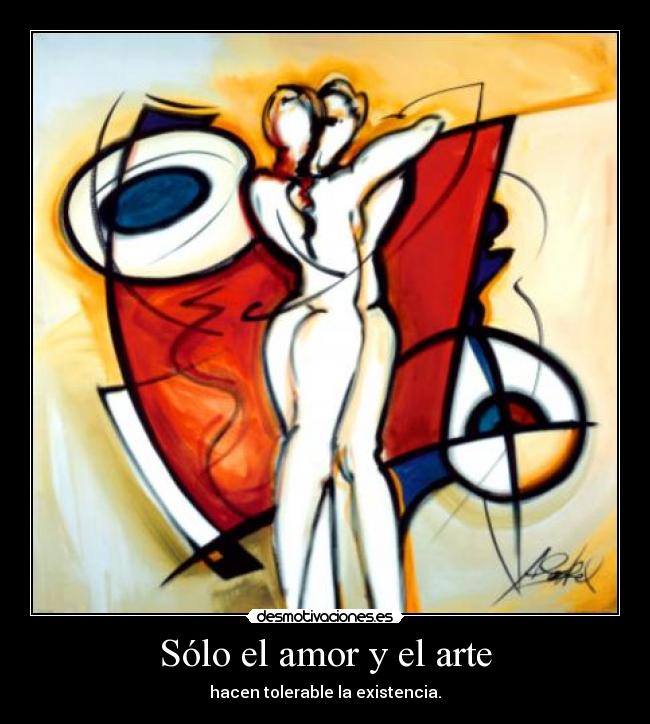 Sólo el amor y el arte - hacen tolerable la existencia.