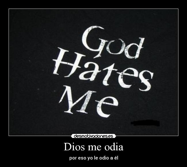 Dios me odia - por eso yo le odio a él
