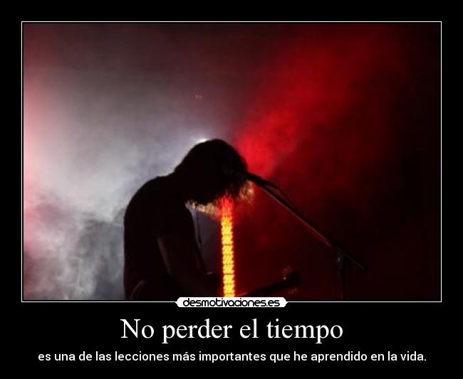 No perder el tiempo - es una de las lecciones más importantes que he aprendido en la vida.