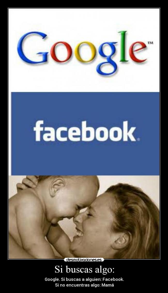 Si buscas algo: - Google. Si buscas a alguien: Facebook.
Si no encuentras algo: Mamá