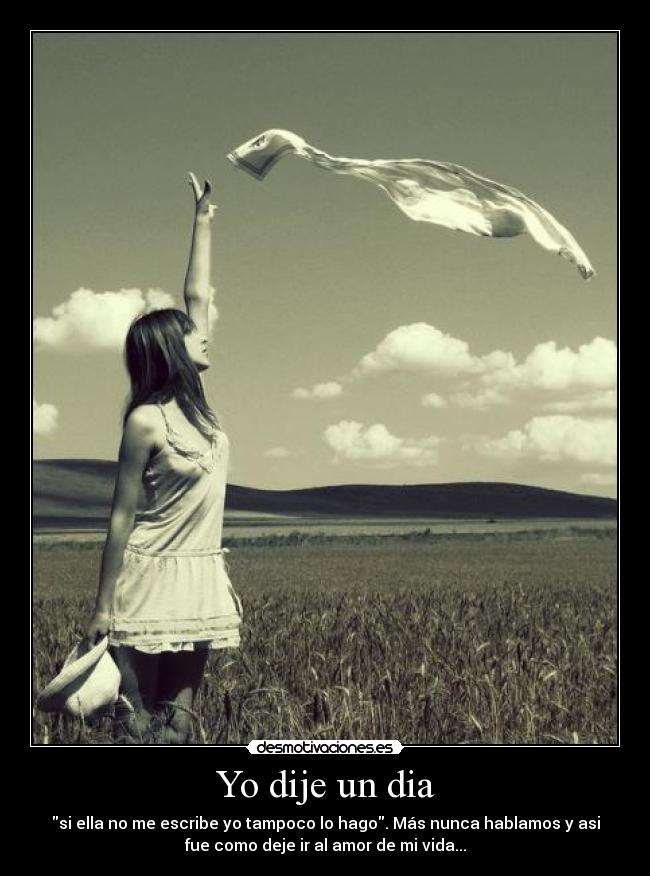 Yo dije un dia - si ella no me escribe yo tampoco lo hago. Más nunca hablamos y asi
fue como deje ir al amor de mi vida...