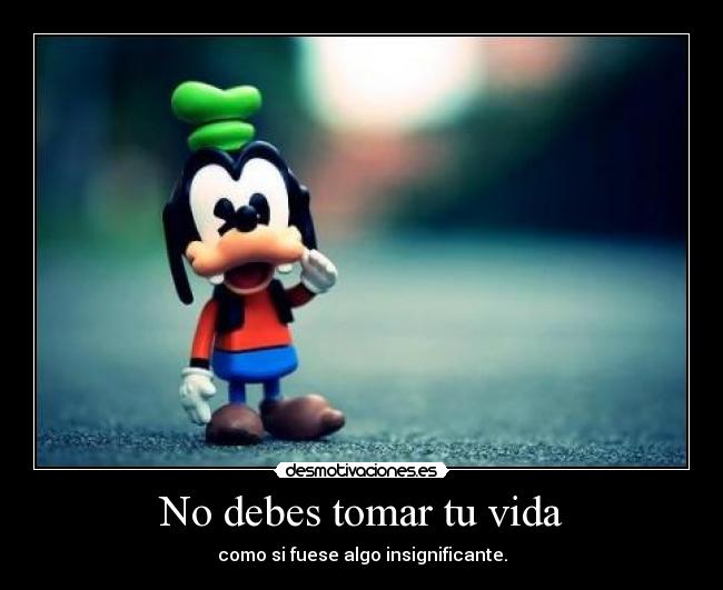 No debes tomar tu vida - como si fuese algo insignificante.
