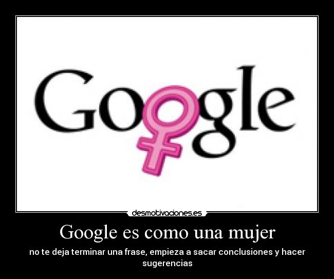 Google es como una mujer - no te deja terminar una frase, empieza a sacar conclusiones y hacer sugerencias