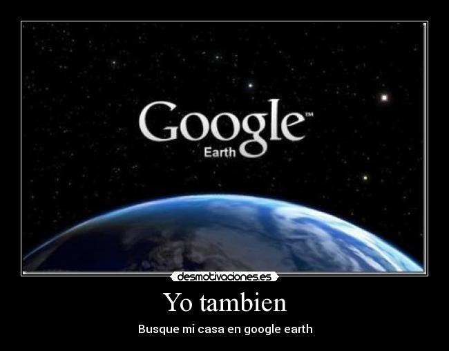 Yo tambien - Busque mi casa en google earth